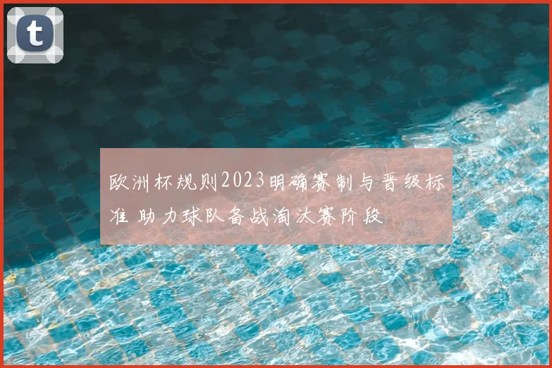欧洲杯规则2023明确赛制与晋级标准 助力球队备战淘汰赛阶段