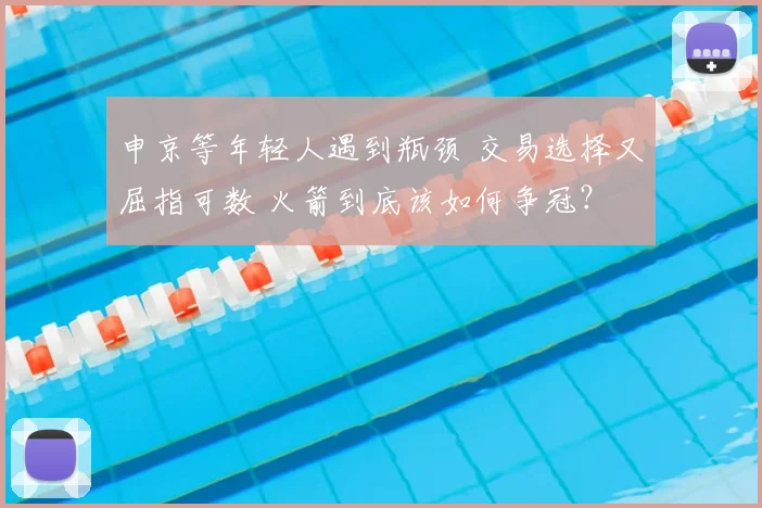 申京等年轻人遇到瓶颈 交易选择又屈指可数 火箭到底该如何争冠？