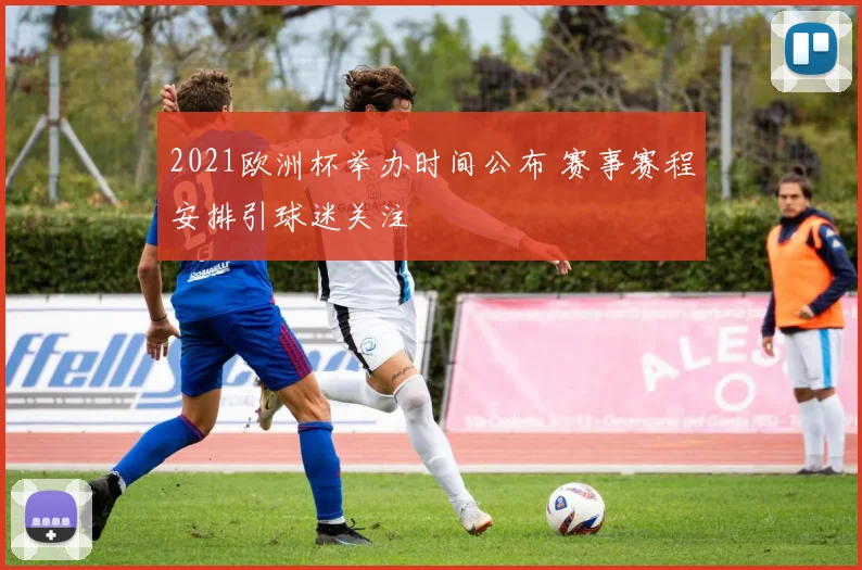 2021欧洲杯举办时间公布 赛事赛程安排引球迷关注