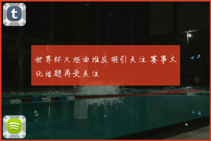世界杯火炬由谁发明引关注 赛事文化话题再受关注