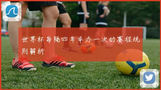 世界杯每隔四年举办一次的赛程规则解析