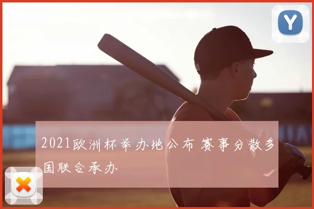 2021欧洲杯举办地公布 赛事分散多国联合承办