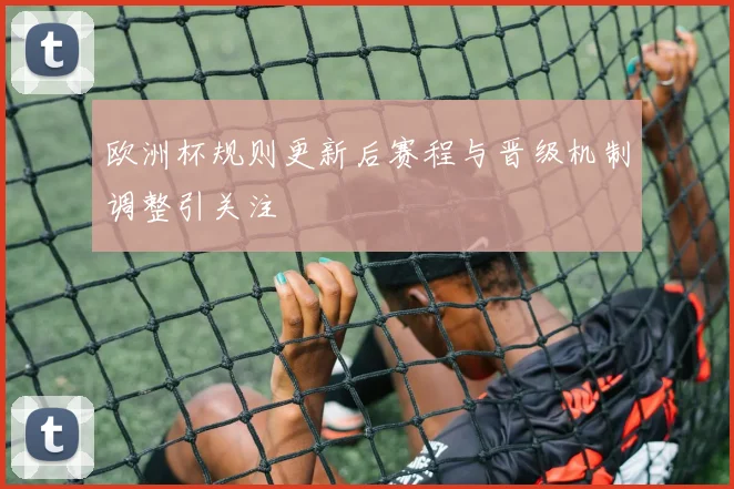 欧洲杯规则更新后赛程与晋级机制调整引关注