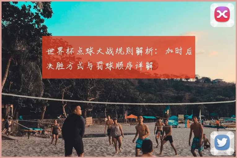 世界杯点球大战规则解析：加时后决胜方式与罚球顺序详解