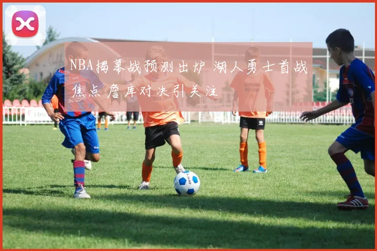 NBA揭幕战预测出炉 湖人勇士首战焦点 詹库对决引关注