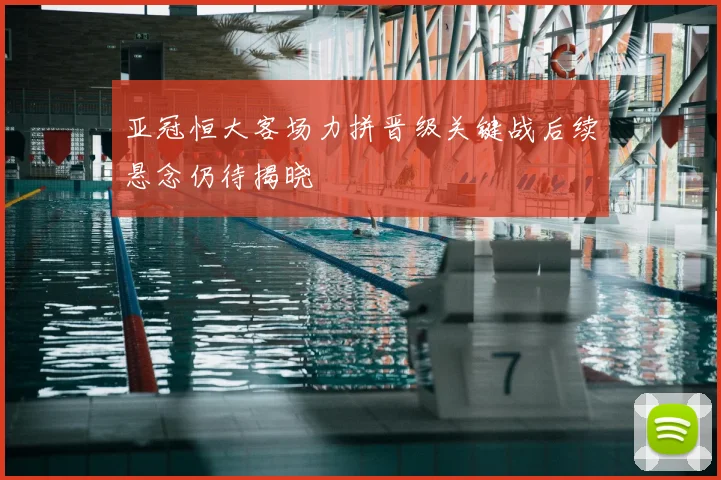 亚冠恒大客场力拼晋级关键战后续悬念仍待揭晓