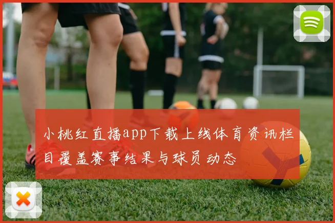 小桃红直播app下载上线体育资讯栏目覆盖赛事结果与球员动态