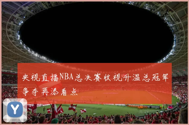 央视直播NBA总决赛收视升温总冠军争夺再添看点