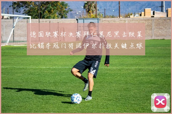 德国联赛杯决赛拜仁慕尼黑击败莱比锡夺冠门将诺伊尔扑救关键点球