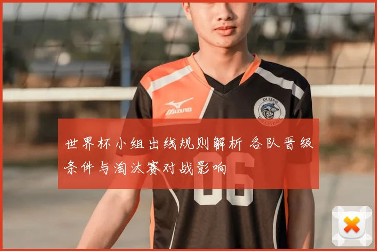 世界杯小组出线规则解析 各队晋级条件与淘汰赛对战影响