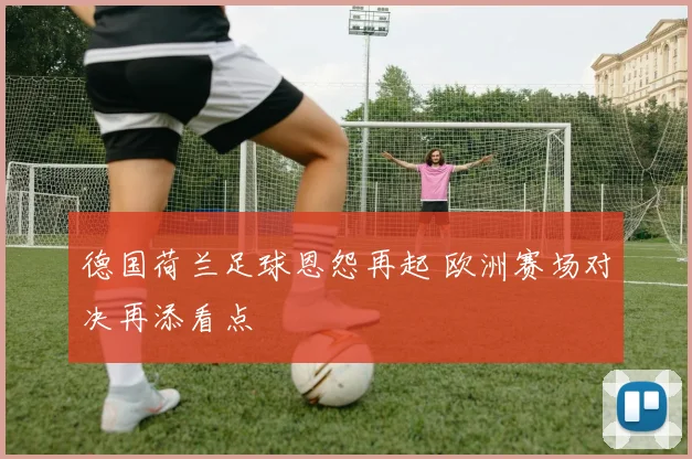 德国荷兰足球恩怨再起 欧洲赛场对决再添看点