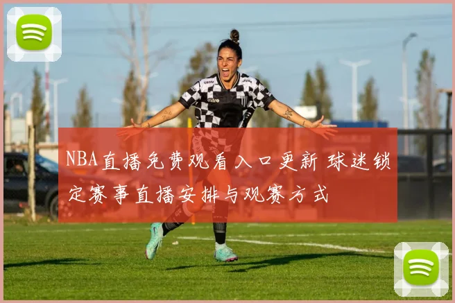 NBA直播免费观看入口更新 球迷锁定赛事直播安排与观赛方式