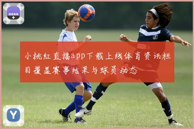 小桃红直播app下载上线体育资讯栏目覆盖赛事结果与球员动态