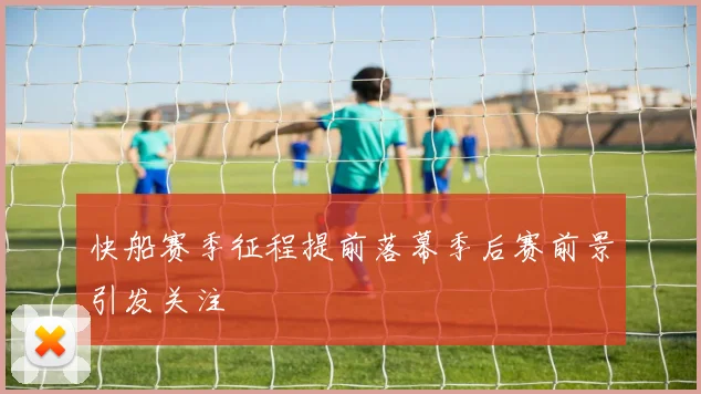 快船赛季征程提前落幕季后赛前景引发关注