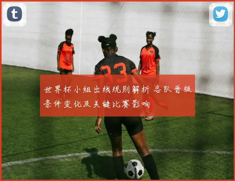世界杯小组出线规则解析 各队晋级条件变化及关键比赛影响
