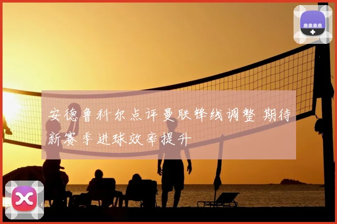 安德鲁科尔点评曼联锋线调整 期待新赛季进球效率提升