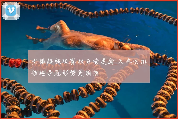 女排超级联赛积分榜更新 天津女排领跑争冠形势更明朗