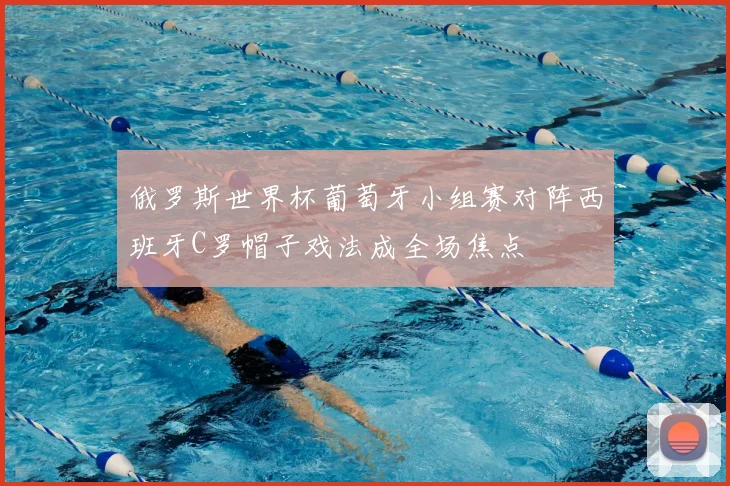 俄罗斯世界杯葡萄牙小组赛对阵西班牙C罗帽子戏法成全场焦点