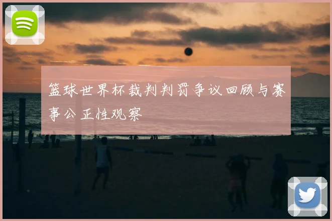 篮球世界杯裁判判罚争议回顾与赛事公正性观察