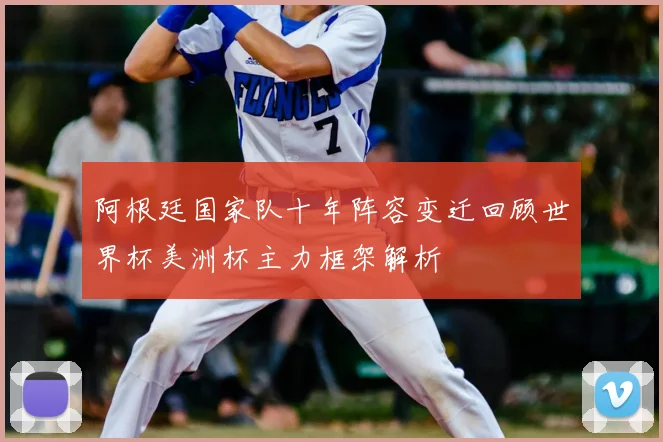 阿根廷国家队十年阵容变迁回顾世界杯美洲杯主力框架解析