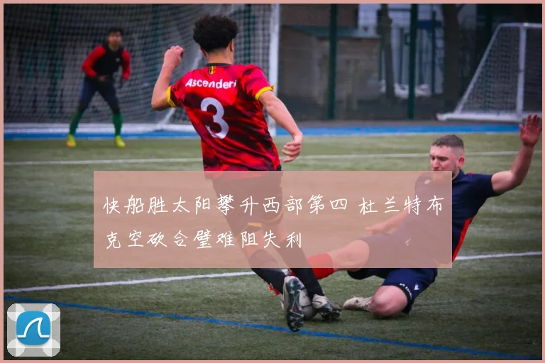 快船胜太阳攀升西部第四 杜兰特布克空砍合璧难阻失利