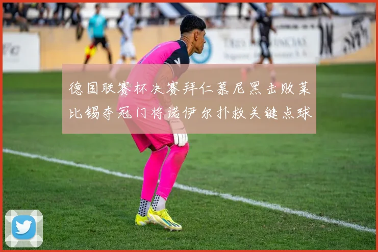 德国联赛杯决赛拜仁慕尼黑击败莱比锡夺冠门将诺伊尔扑救关键点球