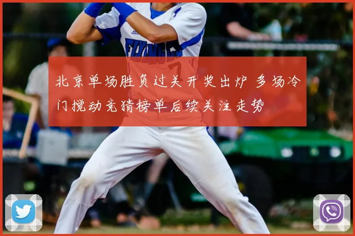 北京单场胜负过关开奖出炉 多场冷门搅动竞猜榜单后续关注走势