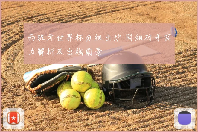 西班牙世界杯分组出炉 同组对手实力解析及出线前景