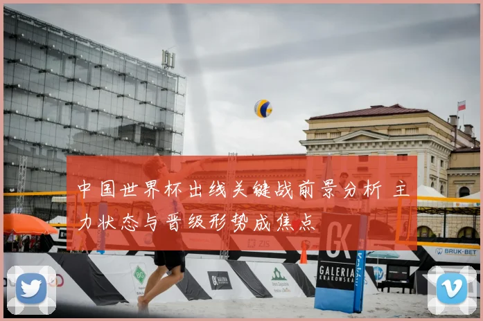 中国世界杯出线关键战前景分析 主力状态与晋级形势成焦点