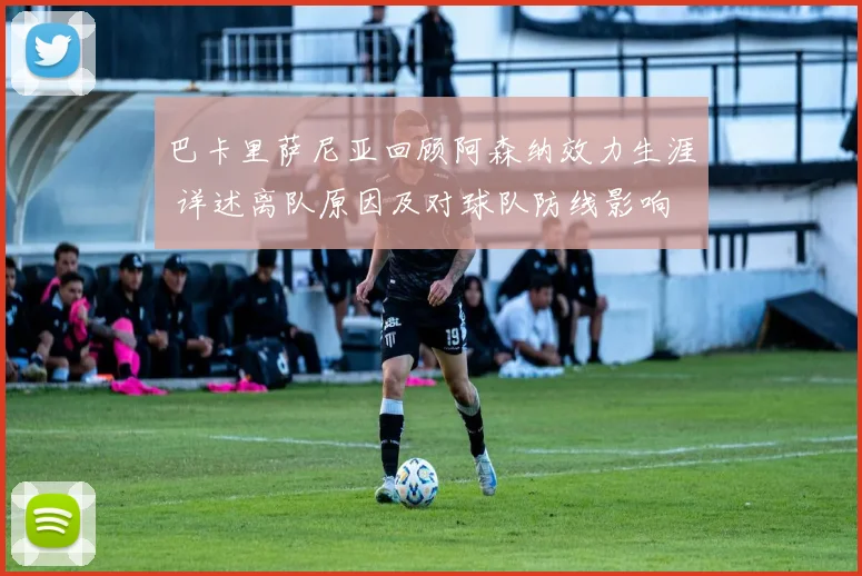 巴卡里萨尼亚回顾阿森纳效力生涯 详述离队原因及对球队防线影响