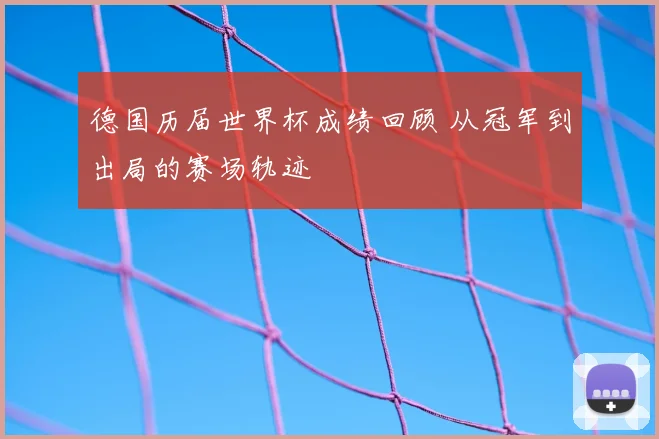 德国历届世界杯成绩回顾 从冠军到出局的赛场轨迹