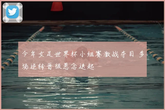 今年女足世界杯小组赛激战夺目 多场逆转晋级悬念迭起