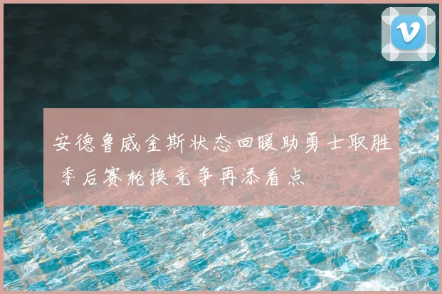 安德鲁威金斯状态回暖助勇士取胜 季后赛轮换竞争再添看点