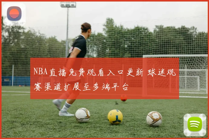 NBA直播免费观看入口更新 球迷观赛渠道扩展至多端平台