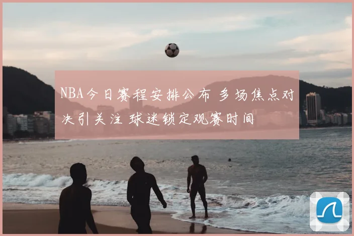 NBA今日赛程安排公布 多场焦点对决引关注 球迷锁定观赛时间