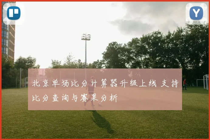 北京单场比分计算器升级上线 支持比分查询与赛果分析
