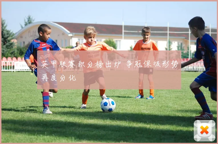 英甲联赛积分榜出炉 争冠保级形势再度分化