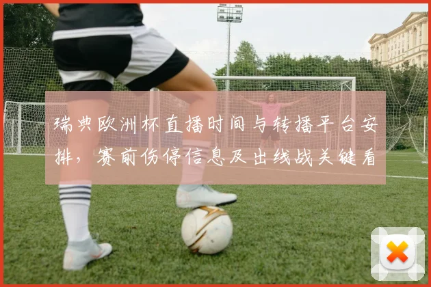 瑞典欧洲杯直播时间与转播平台安排，赛前伤停信息及出线战关键看点