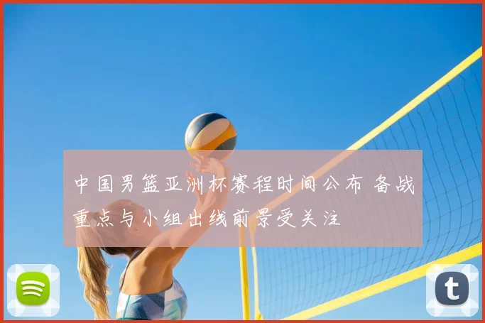 中国男篮亚洲杯赛程时间公布 备战重点与小组出线前景受关注