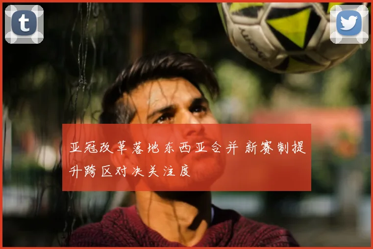 亚冠改革落地东西亚合并 新赛制提升跨区对决关注度