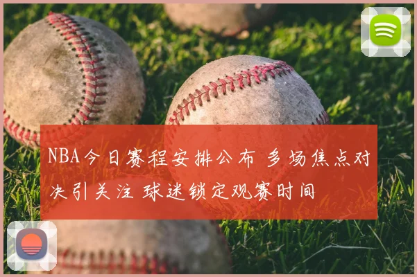 NBA今日赛程安排公布 多场焦点对决引关注 球迷锁定观赛时间