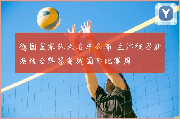 德国国家队大名单公布 主帅征召新老结合阵容备战国际比赛周
