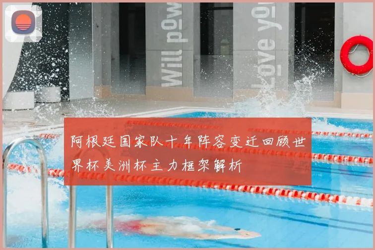 阿根廷国家队十年阵容变迁回顾世界杯美洲杯主力框架解析