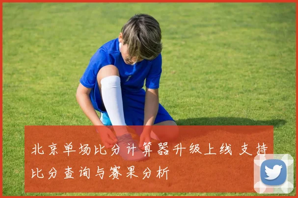 北京单场比分计算器升级上线 支持比分查询与赛果分析