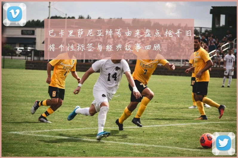 巴卡里萨尼亚绰号由来盘点 枪手旧将个性标签与经典故事回顾