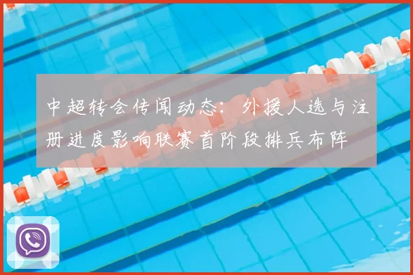 中超转会传闻动态：外援人选与注册进度影响联赛首阶段排兵布阵