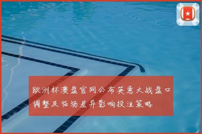 欧洲杯澳盘官网公布英意大战盘口调整及临场差异影响投注策略