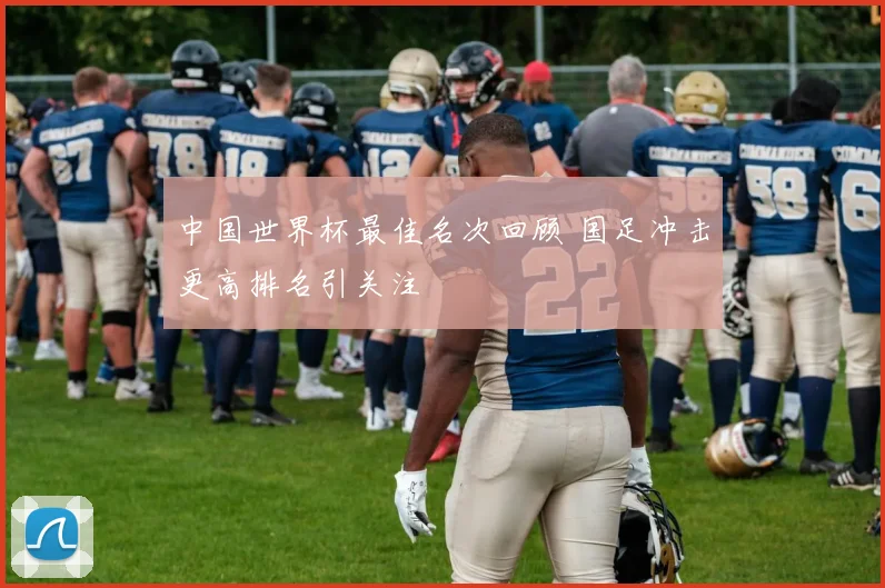 中国世界杯最佳名次回顾 国足冲击更高排名引关注