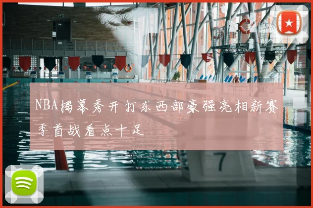 NBA揭幕秀开打东西部豪强亮相新赛季首战看点十足