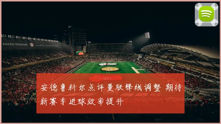 安德鲁科尔点评曼联锋线调整 期待新赛季进球效率提升